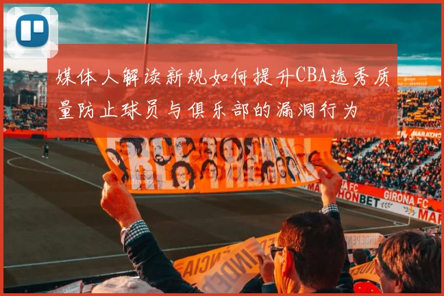 媒体人解读新规如何提升CBA选秀质量防止球员与俱乐部的漏洞行为