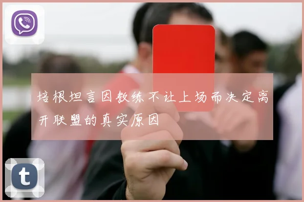 培根坦言因教练不让上场而决定离开联盟的真实原因