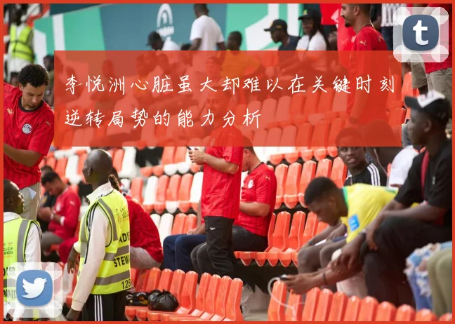 李悦洲心脏虽大却难以在关键时刻逆转局势的能力分析