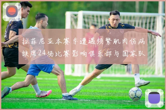 拉菲尼亚本赛季遭遇频繁肌肉伤病缺席24场比赛影响俱乐部与国家队表现