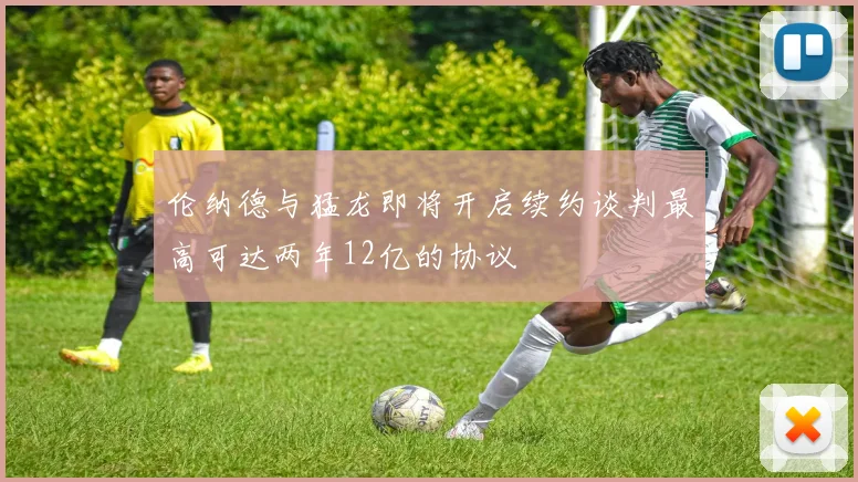 伦纳德与猛龙即将开启续约谈判最高可达两年12亿的协议