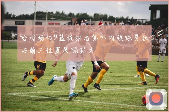 哈特场均9篮板排名第四内线球员独占前三位置展现实力