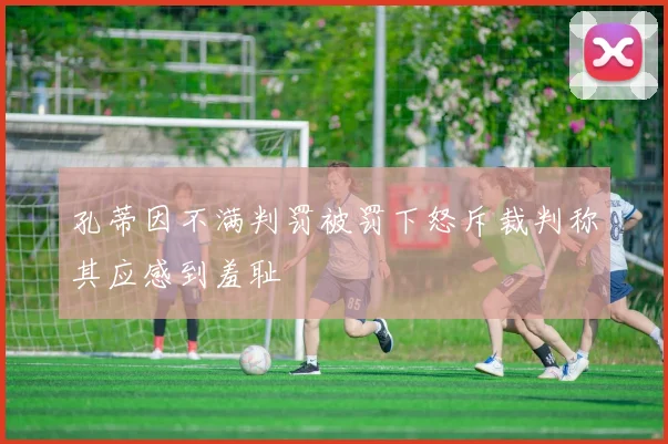孔蒂因不满判罚被罚下怒斥裁判称其应感到羞耻