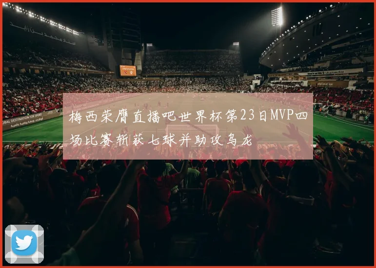 梅西荣膺直播吧世界杯第23日MVP四场比赛斩获七球并助攻乌龙