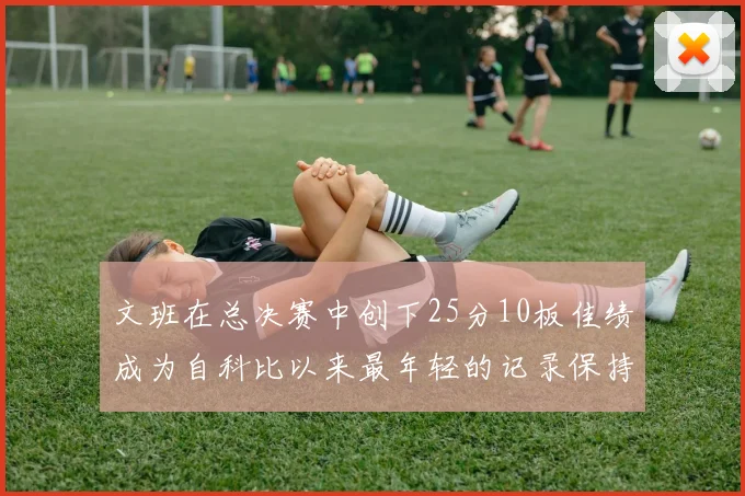 文班在总决赛中创下25分10板佳绩成为自科比以来最年轻的记录保持者