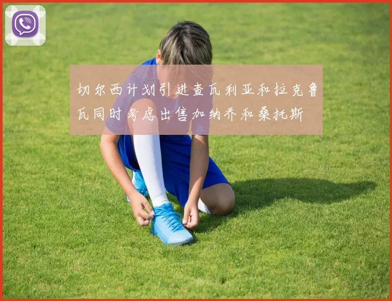 切尔西计划引进查瓦利亚和拉克鲁瓦同时考虑出售加纳乔和桑托斯