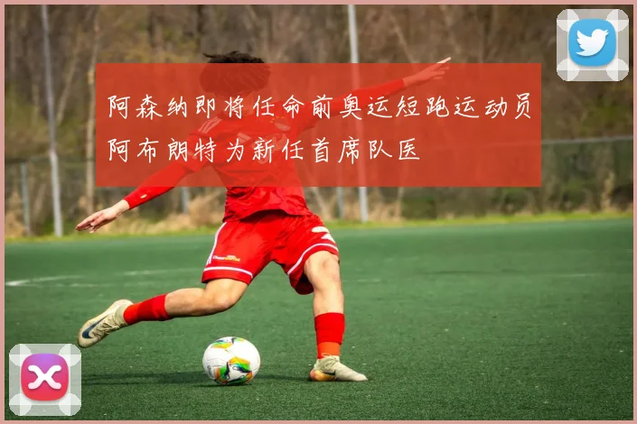 阿森纳即将任命前奥运短跑运动员阿布朗特为新任首席队医