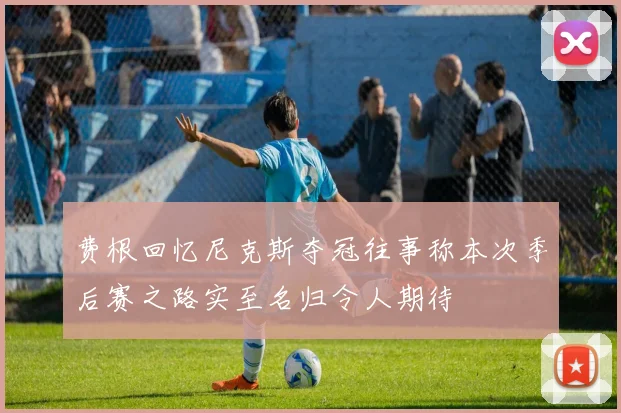 费根回忆尼克斯夺冠往事称本次季后赛之路实至名归令人期待