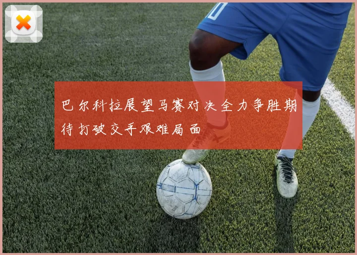 巴尔科拉展望马赛对决全力争胜期待打破交手艰难局面