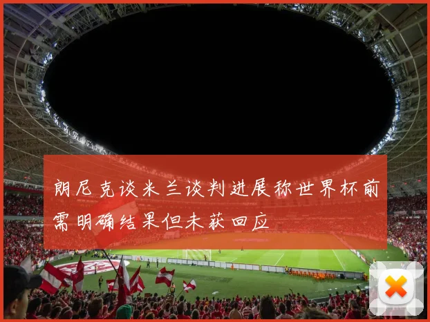 朗尼克谈米兰谈判进展称世界杯前需明确结果但未获回应