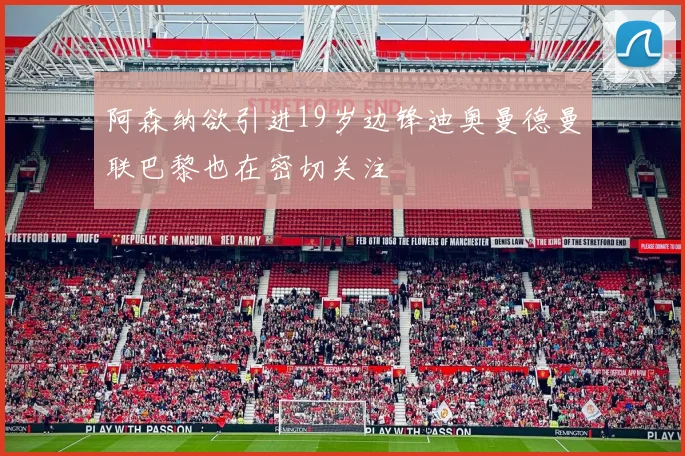 阿森纳欲引进19岁边锋迪奥曼德曼联巴黎也在密切关注