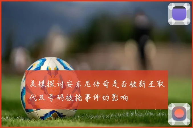 美媒探讨安东尼传奇是否被新王取代及号码被抢事件的影响