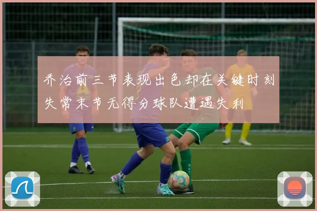 乔治前三节表现出色却在关键时刻失常末节无得分球队遭遇失利