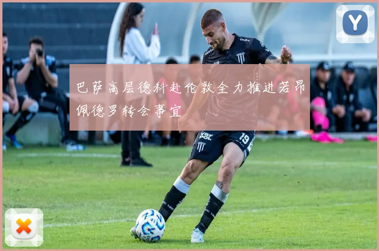 巴萨高层德科赴伦敦全力推进若昂佩德罗转会事宜