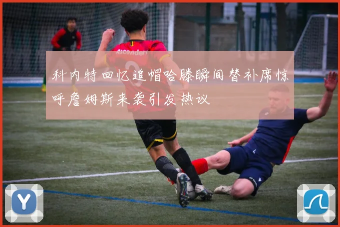 科内特回忆追帽哈滕瞬间替补席惊呼詹姆斯来袭引发热议