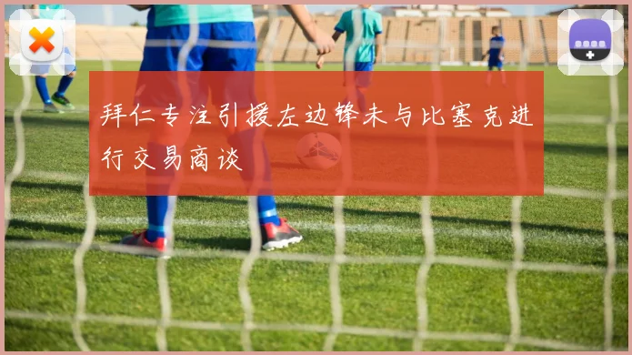 拜仁专注引援左边锋未与比塞克进行交易商谈