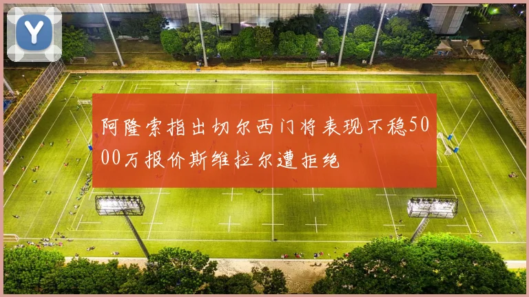 阿隆索指出切尔西门将表现不稳5000万报价斯维拉尔遭拒绝